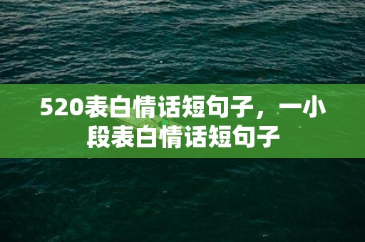 520表白情话短句子，一小段表白情话短句子