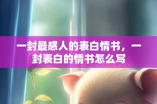 一封最感人的表白情书，一封表白的情书怎么写