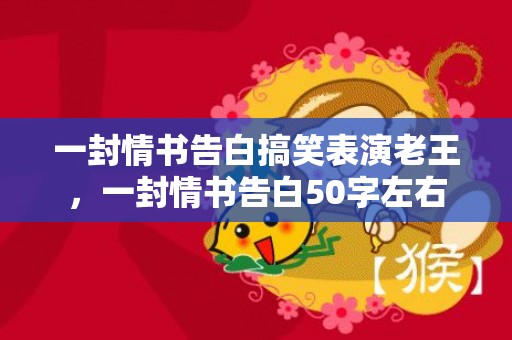 一封情书告白搞笑表演老王，一封情书告白50字左右