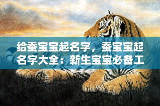 给蚕宝宝起名字，蚕宝宝起名字大全：新生宝宝必备工具书！