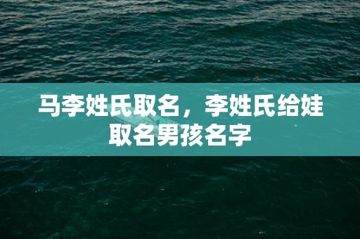 马李姓氏取名，李姓氏给娃取名男孩名字