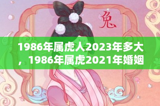 1986年属虎人2023年多大，1986年属虎2021年婚姻,适合结婚吗
