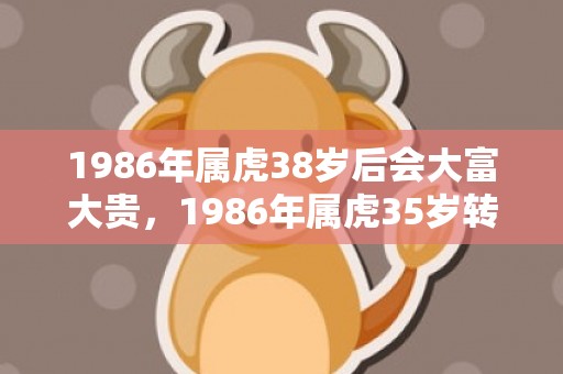 1986年属虎38岁后会大富大贵，1986年属虎35岁转运,属虎人会幸福吗