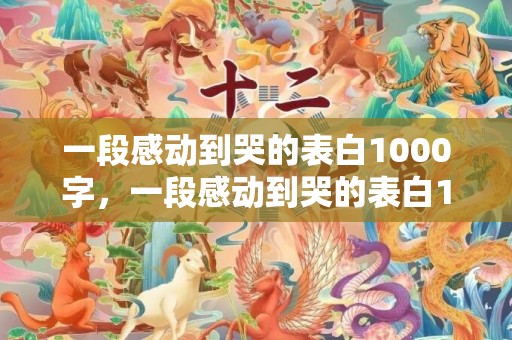 一段感动到哭的表白1000字，一段感动到哭的表白10字