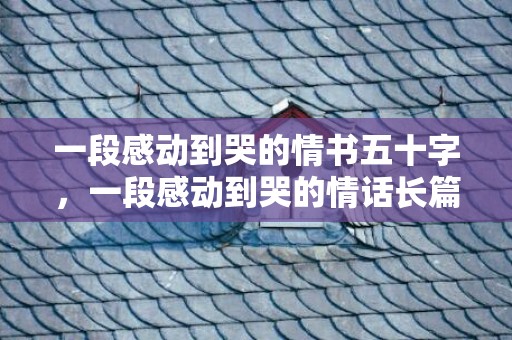 一段感动到哭的情书五十字，一段感动到哭的情话长篇