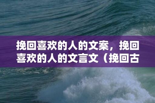 挽回喜欢的人的文案，挽回喜欢的人的文言文（挽回古文怎么说）