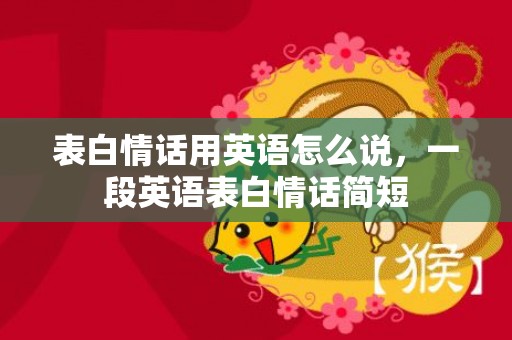 表白情话用英语怎么说，一段英语表白情话简短