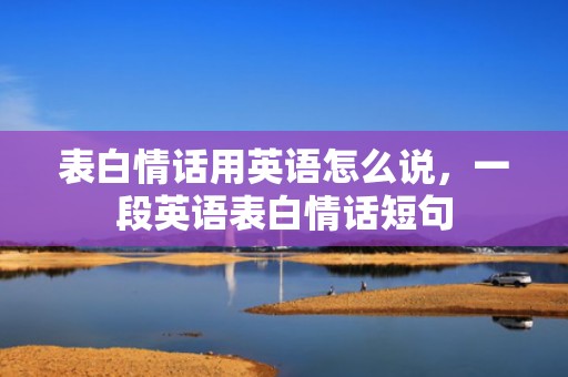 表白情话用英语怎么说，一段英语表白情话短句