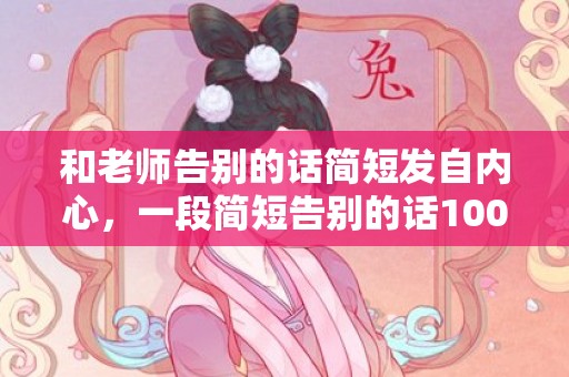 和老师告别的话简短发自内心，一段简短告别的话100字