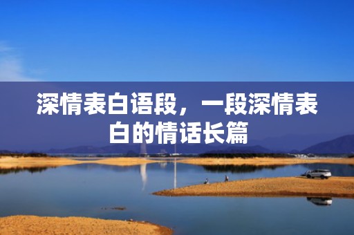 深情表白语段，一段深情表白的情话长篇