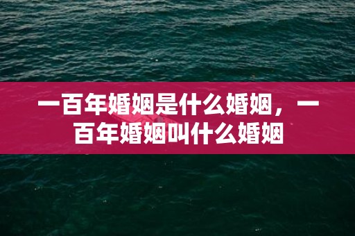 一百年婚姻是什么婚姻，一百年婚姻叫什么婚姻