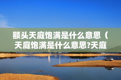 额头天庭饱满是什么意思（天庭饱满是什么意思?天庭饱满的面相说）