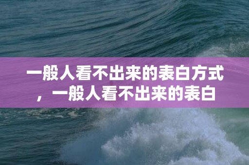 一般人看不出来的表白方式，一般人看不出来的表白