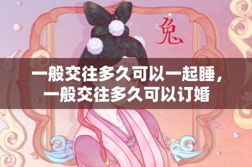 一般交往多久可以一起睡，一般交往多久可以订婚