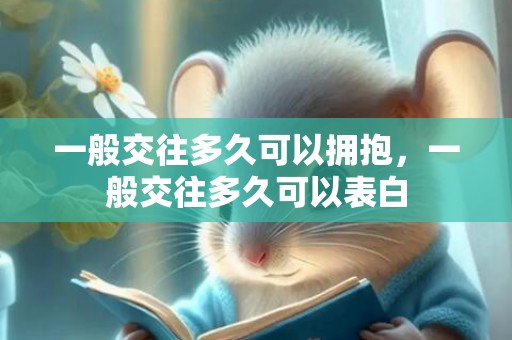 一般交往多久可以拥抱，一般交往多久可以表白