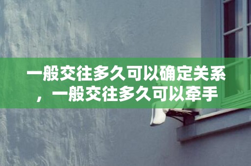 一般交往多久可以确定关系，一般交往多久可以牵手