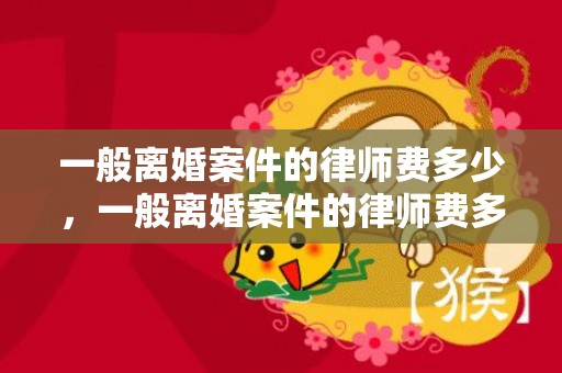 一般离婚案件的律师费多少，一般离婚案件的律师费多少