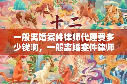 一般离婚案件律师代理费多少钱啊，一般离婚案件律师费多少