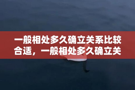 一般相处多久确立关系比较合适，一般相处多久确立关系