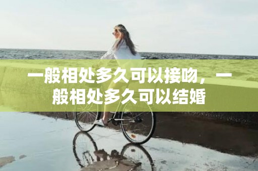 一般相处多久可以接吻，一般相处多久可以结婚