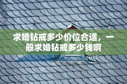 求婚钻戒多少价位合适，一般求婚钻戒多少钱啊
