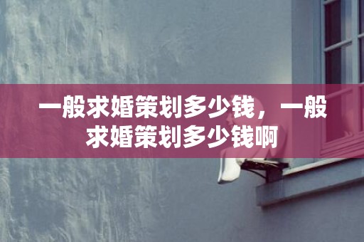 一般求婚策划多少钱，一般求婚策划多少钱啊
