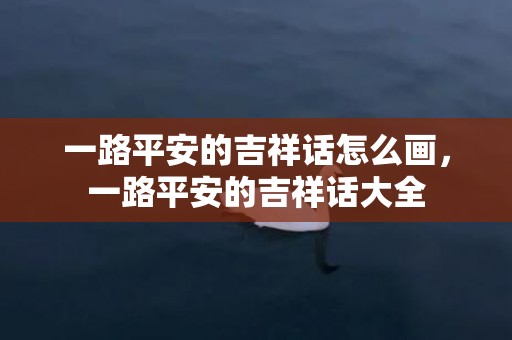 一路平安的吉祥话怎么画，一路平安的吉祥话大全