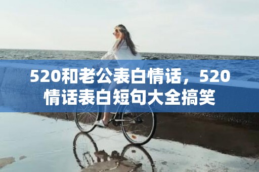 520和老公表白情话，520情话表白短句大全搞笑