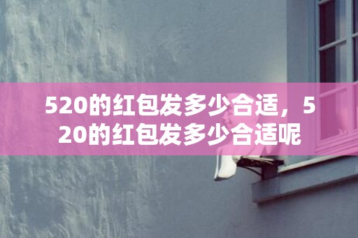 520的红包发多少合适，520的红包发多少合适呢