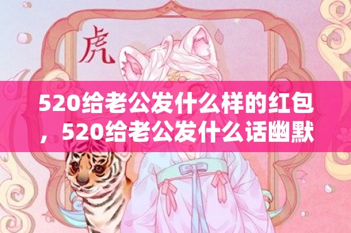 520给老公发什么样的红包，520给老公发什么话幽默