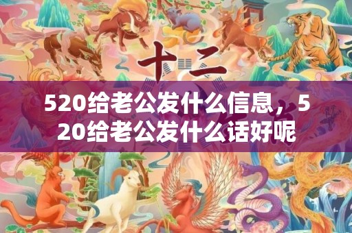 520给老公发什么信息，520给老公发什么话好呢
