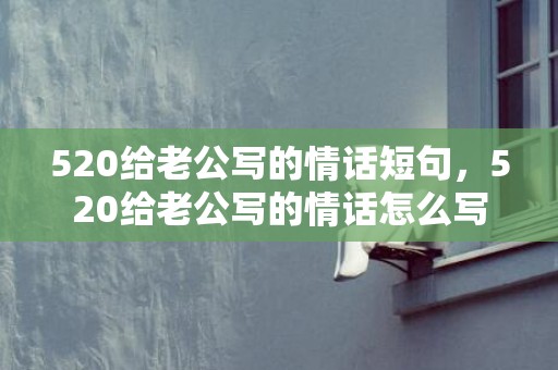 520给老公写的情话短句，520给老公写的情话怎么写