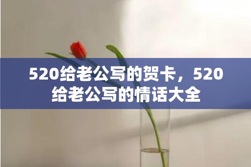 520给老公写的贺卡，520给老公写的情话大全