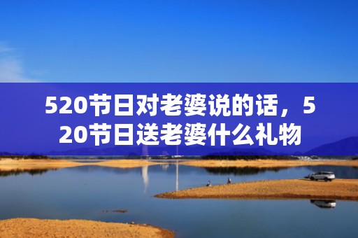 520节日对老婆说的话，520节日送老婆什么礼物