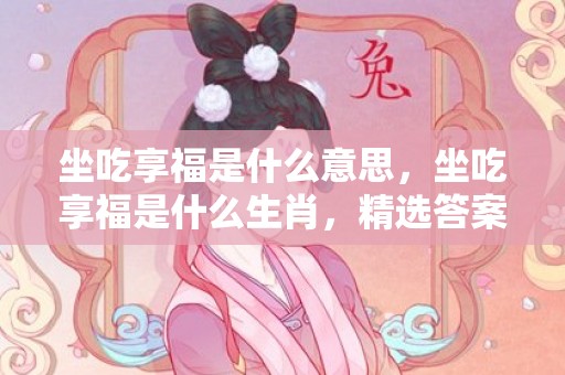 坐吃享福是什么意思，坐吃享福是什么生肖，精选答案落实