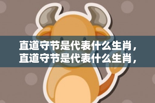直道守节是代表什么生肖，直道守节是代表什么生肖，精选答案落实