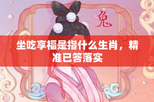 坐吃享福是指什么生肖，精准已答落实