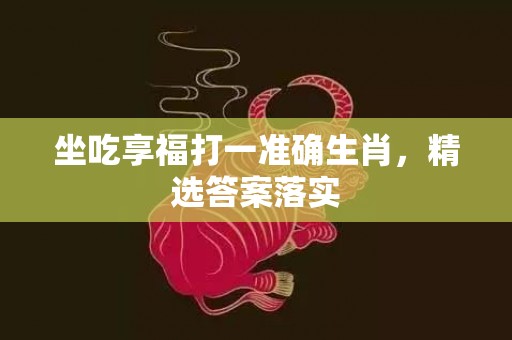 坐吃享福打一准确生肖，精选答案落实