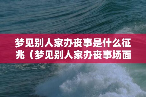 梦见别人家办丧事是什么征兆（梦见别人家办丧事场面是什么意思梦到别人办丧事的场面是...）