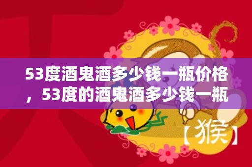53度酒鬼酒多少钱一瓶价格，53度的酒鬼酒多少钱一瓶