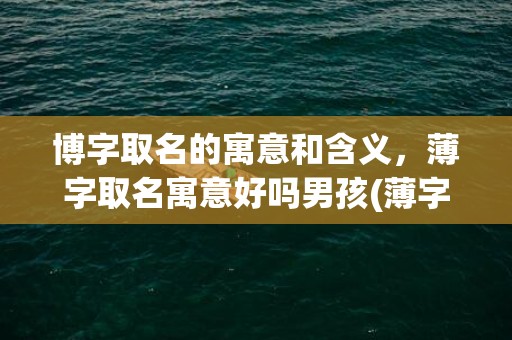 博字取名的寓意和含义，薄字取名寓意好吗男孩(薄字命名男孩，寓意大好！)