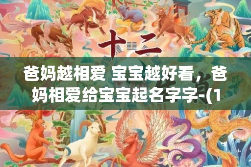 爸妈越相爱 宝宝越好看，爸妈相爱给宝宝起名字字-(1分钟前已更新2023)