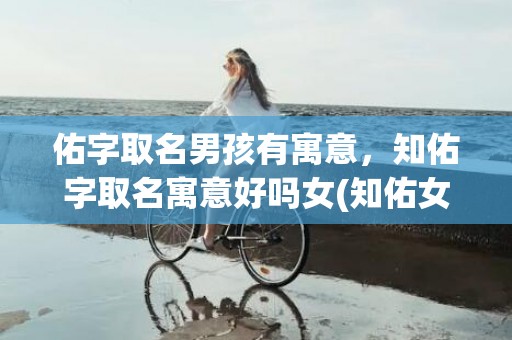佑字取名男孩有寓意，知佑字取名寓意好吗女(知佑女神，智慧守护！)