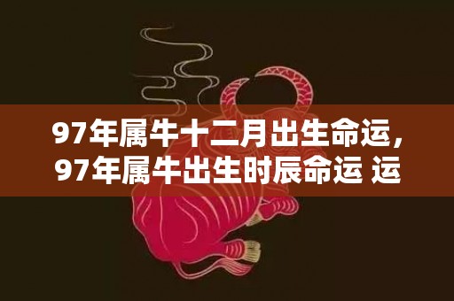 97年属牛十二月出生命运，97年属牛出生时辰命运 运势好不好