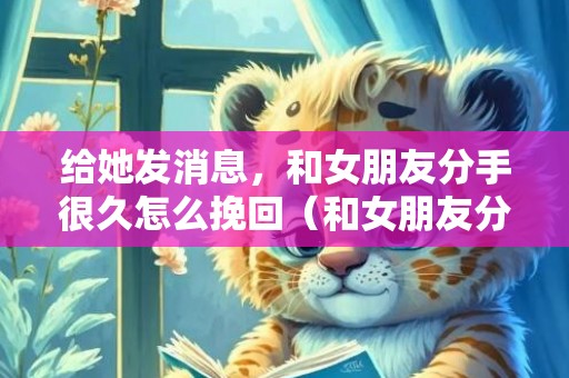 给她发消息，和女朋友分手很久怎么挽回（和女朋友分手很久怎么挽回她）