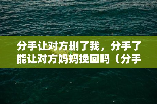 分手让对方删了我，分手了能让对方妈妈挽回吗（分手了能让对方妈妈挽回吗女生）