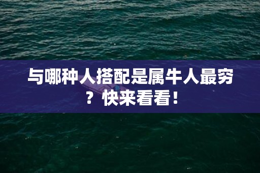 与哪种人搭配是属牛人最穷？快来看看！
