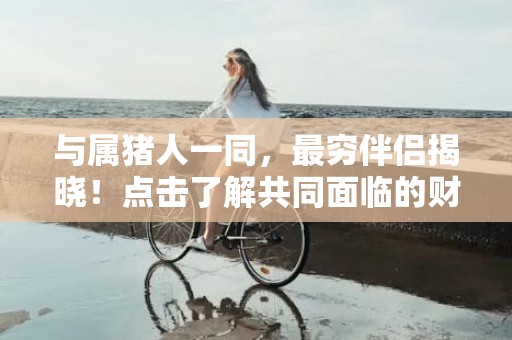 与属猪人一同，最穷伴侣揭晓！点击了解共同面临的财务挑战！