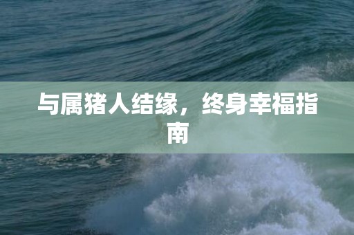 与属猪人结缘，终身幸福指南