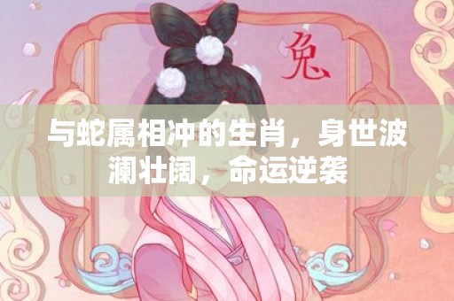 与蛇属相冲的生肖，身世波澜壮阔，命运逆袭